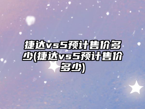 捷達vs5預(yù)計售價多少(捷達vs5預(yù)計售價多少)