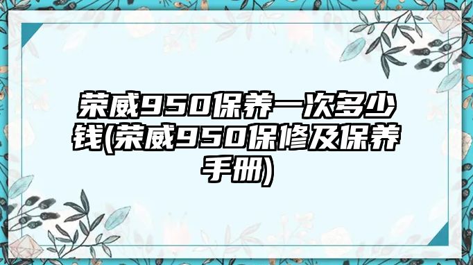 榮威950保養(yǎng)一次多少錢(qián)(榮威950保修及保養(yǎng)手冊(cè))