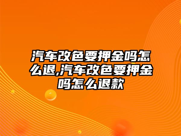 汽車改色要押金嗎怎么退,汽車改色要押金嗎怎么退款