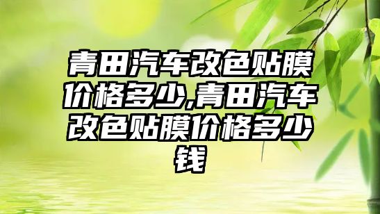 青田汽車改色貼膜價(jià)格多少,青田汽車改色貼膜價(jià)格多少錢