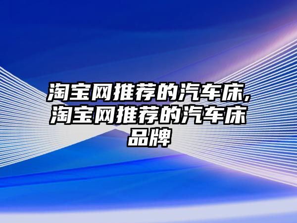 淘寶網(wǎng)推薦的汽車床,淘寶網(wǎng)推薦的汽車床品牌