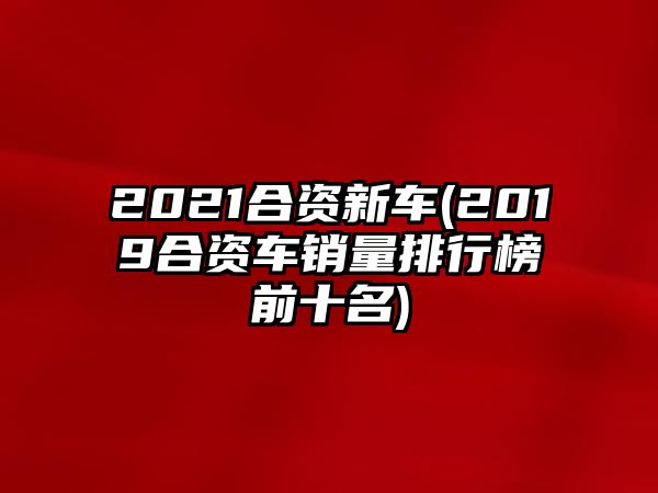 2021合資新車(chē)(2019合資車(chē)銷(xiāo)量排行榜前十名)