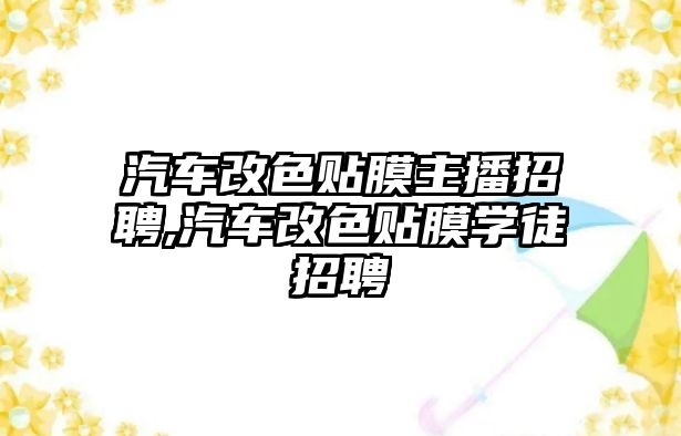 汽車改色貼膜主播招聘,汽車改色貼膜學(xué)徒招聘