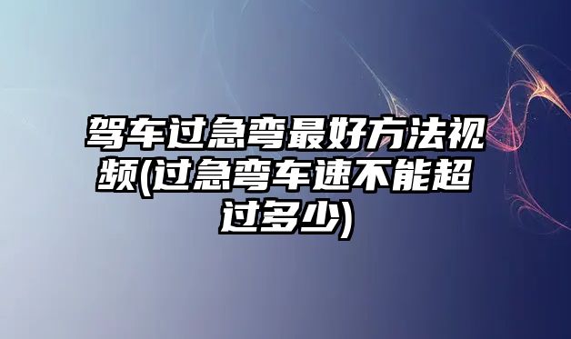 駕車過急彎最好方法視頻(過急彎車速不能超過多少)