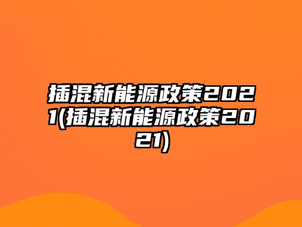 插混新能源政策2021(插混新能源政策2021)