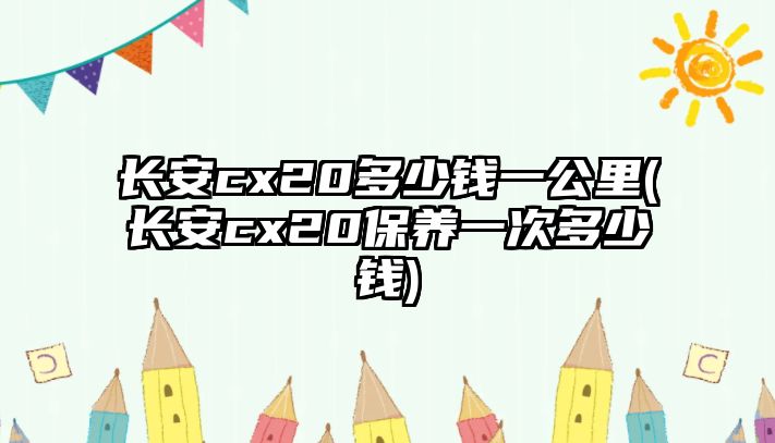 長安cx20多少錢一公里(長安cx20保養(yǎng)一次多少錢)