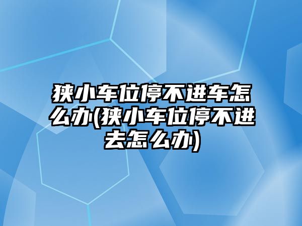 狹小車位停不進車怎么辦(狹小車位停不進去怎么辦)