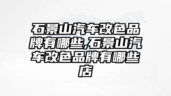 石景山汽車改色品牌有哪些,石景山汽車改色品牌有哪些店