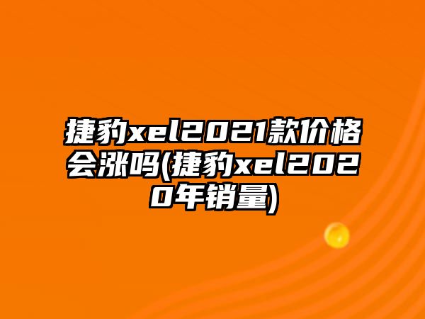 捷豹xel2021款價格會漲嗎(捷豹xel2020年銷量)