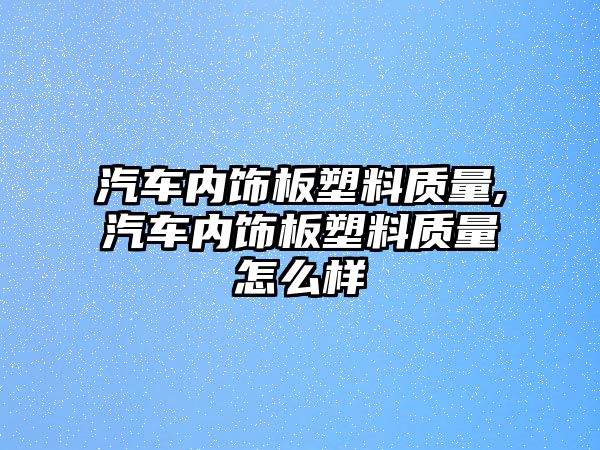 汽車內飾板塑料質量,汽車內飾板塑料質量怎么樣