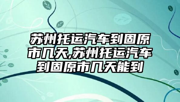 蘇州托運(yùn)汽車到固原市幾天,蘇州托運(yùn)汽車到固原市幾天能到