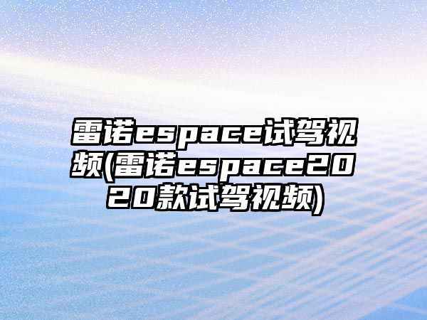 雷諾espace試駕視頻(雷諾espace2020款試駕視頻)