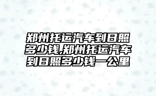 鄭州托運汽車到日照多少錢,鄭州托運汽車到日照多少錢一公里