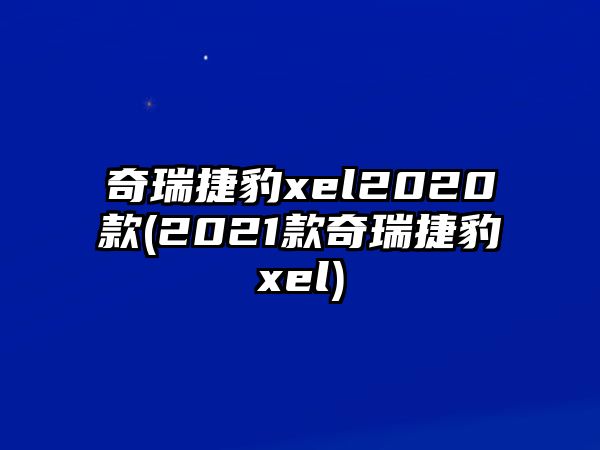 奇瑞捷豹xel2020款(2021款奇瑞捷豹xel)