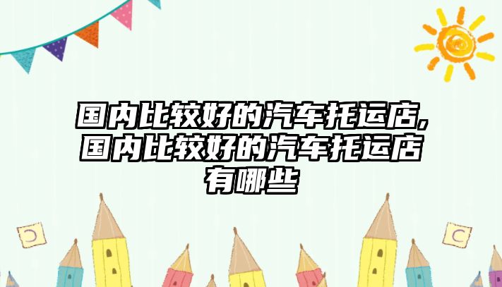 國內(nèi)比較好的汽車托運店,國內(nèi)比較好的汽車托運店有哪些