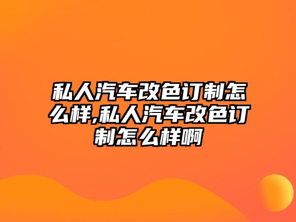 私人汽車改色訂制怎么樣,私人汽車改色訂制怎么樣啊