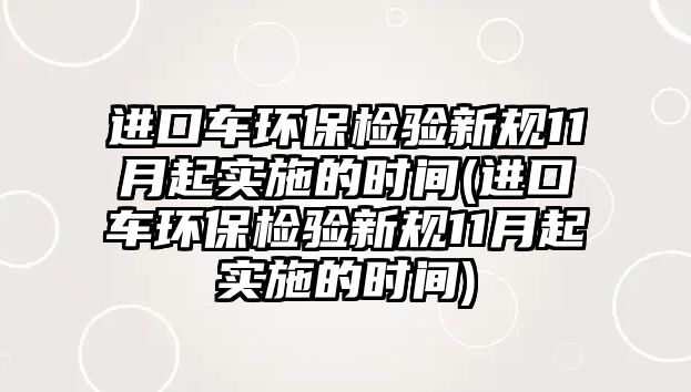 進(jìn)口車環(huán)保檢驗(yàn)新規(guī)11月起實(shí)施的時(shí)間(進(jìn)口車環(huán)保檢驗(yàn)新規(guī)11月起實(shí)施的時(shí)間)