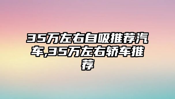 35萬(wàn)左右自吸推薦汽車,35萬(wàn)左右轎車推薦