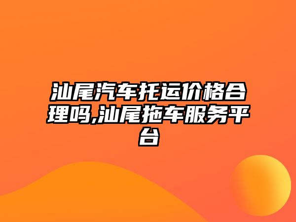 汕尾汽車托運價格合理嗎,汕尾拖車服務(wù)平臺