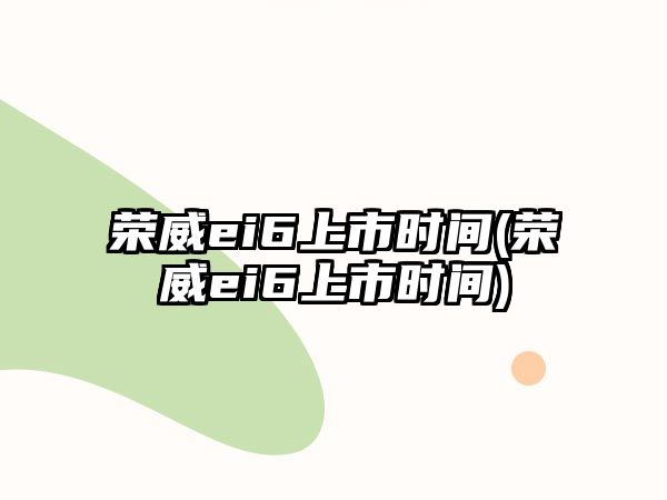 榮威ei6上市時間(榮威ei6上市時間)