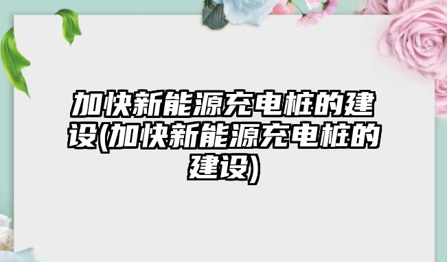 加快新能源充電樁的建設(shè)(加快新能源充電樁的建設(shè))