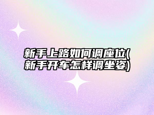 新手上路如何調(diào)座位(新手開車怎樣調(diào)坐姿)