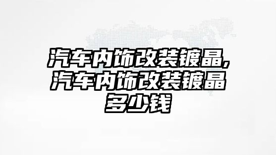 汽車內(nèi)飾改裝鍍晶,汽車內(nèi)飾改裝鍍晶多少錢