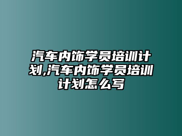 汽車內(nèi)飾學員培訓計劃,汽車內(nèi)飾學員培訓計劃怎么寫