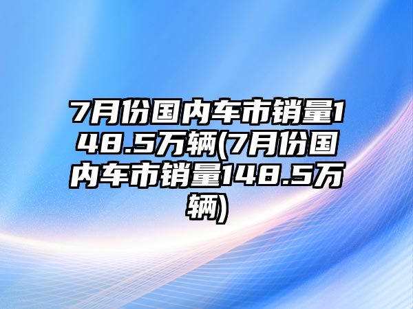 7月份國內車市銷量148.5萬輛(7月份國內車市銷量148.5萬輛)