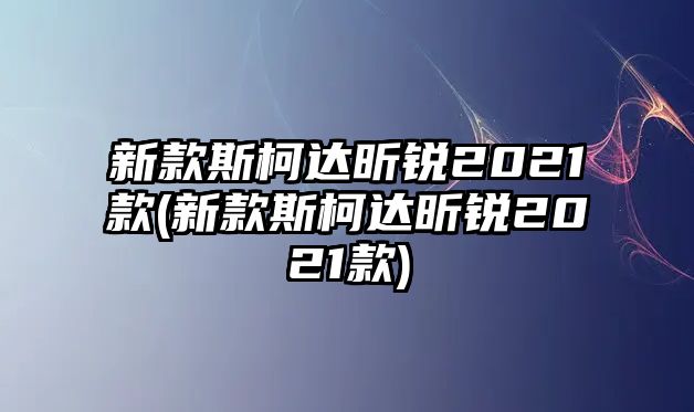 新款斯柯達(dá)昕銳2021款(新款斯柯達(dá)昕銳2021款)