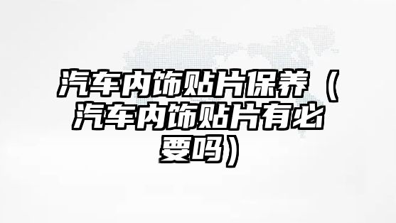 汽車內(nèi)飾貼片保養(yǎng)（汽車內(nèi)飾貼片有必要嗎）