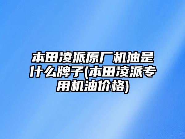 本田凌派原廠機(jī)油是什么牌子(本田凌派專用機(jī)油價(jià)格)