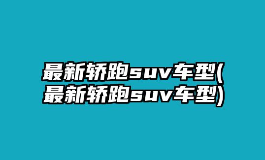 最新轎跑suv車型(最新轎跑suv車型)