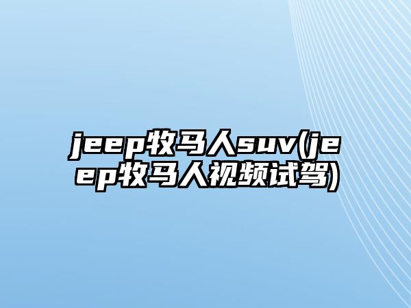 jeep牧馬人suv(jeep牧馬人視頻試駕)