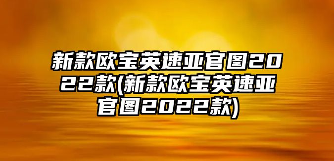 新款歐寶英速亞官圖2022款(新款歐寶英速亞官圖2022款)