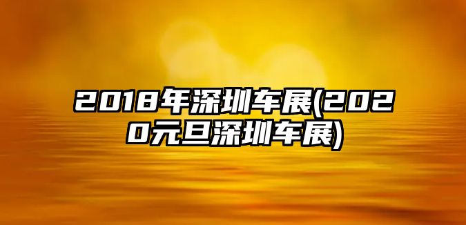 2018年深圳車展(2020元旦深圳車展)