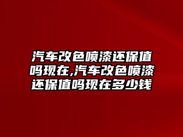 汽車改色噴漆還保值嗎現(xiàn)在,汽車改色噴漆還保值嗎現(xiàn)在多少錢