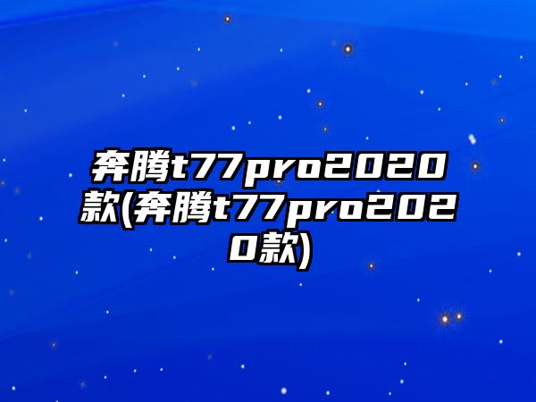 奔騰t77pro2020款(奔騰t77pro2020款)