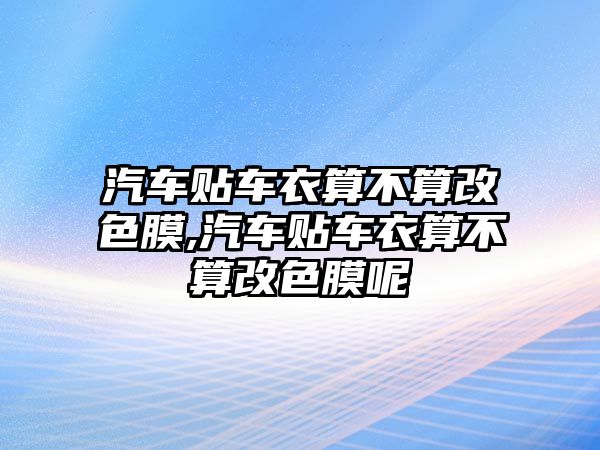 汽車貼車衣算不算改色膜,汽車貼車衣算不算改色膜呢