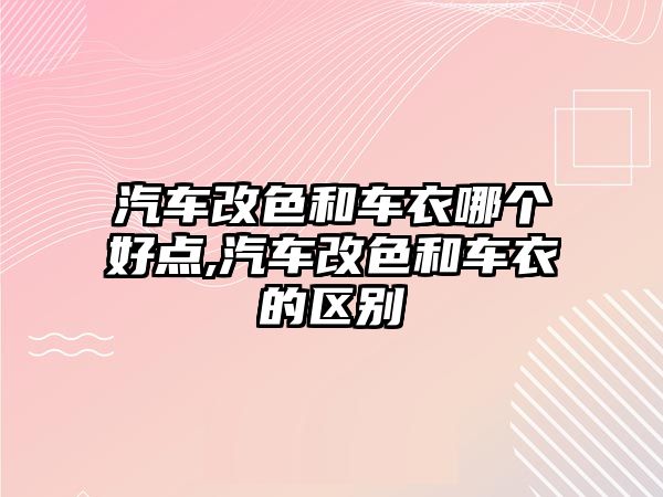 汽車改色和車衣哪個(gè)好點(diǎn),汽車改色和車衣的區(qū)別