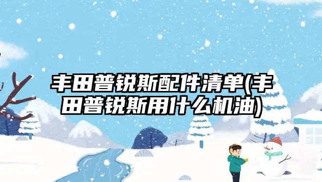 豐田普銳斯配件清單(豐田普銳斯用什么機(jī)油)