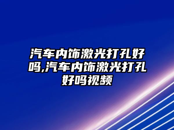 汽車內飾激光打孔好嗎,汽車內飾激光打孔好嗎視頻