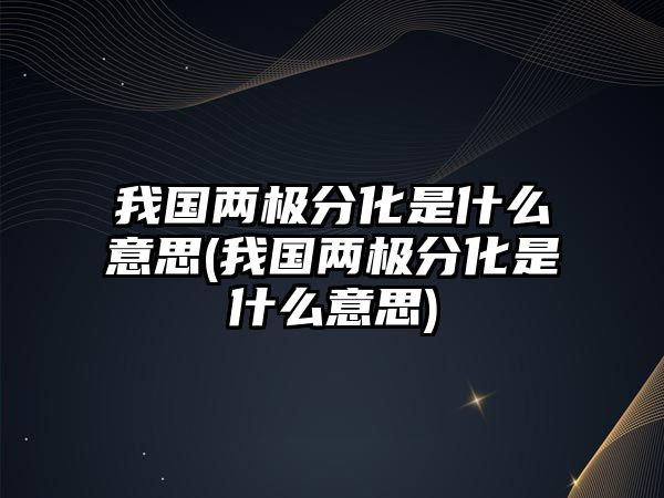 我國(guó)兩極分化是什么意思(我國(guó)兩極分化是什么意思)