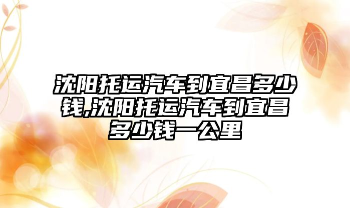 沈陽托運汽車到宜昌多少錢,沈陽托運汽車到宜昌多少錢一公里