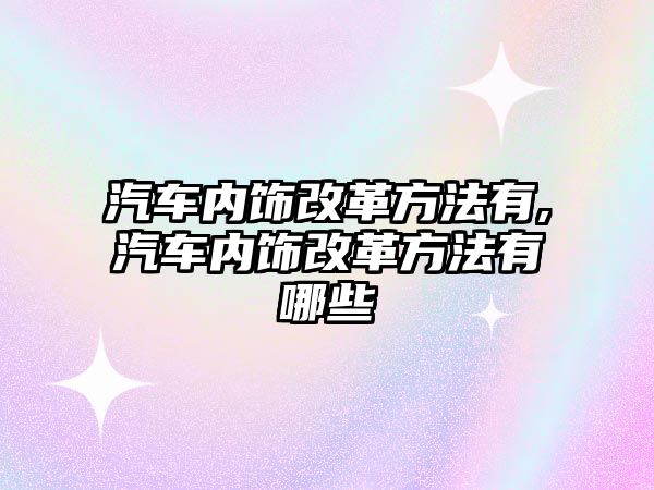 汽車內(nèi)飾改革方法有,汽車內(nèi)飾改革方法有哪些