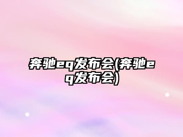 奔馳eq發(fā)布會(huì)(奔馳eq發(fā)布會(huì))