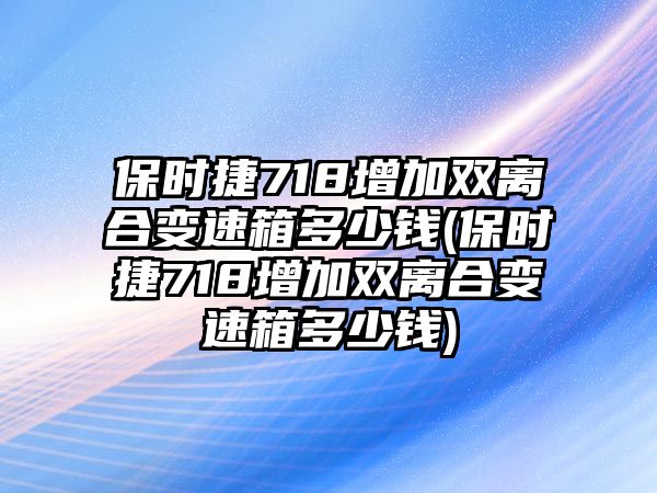 保時(shí)捷718增加雙離合變速箱多少錢(保時(shí)捷718增加雙離合變速箱多少錢)