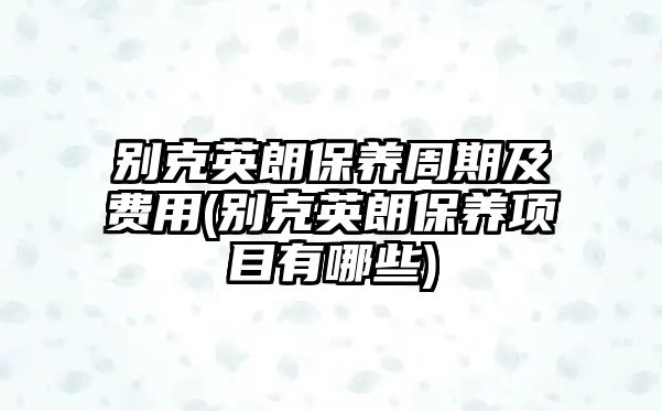 別克英朗保養(yǎng)周期及費(fèi)用(別克英朗保養(yǎng)項(xiàng)目有哪些)