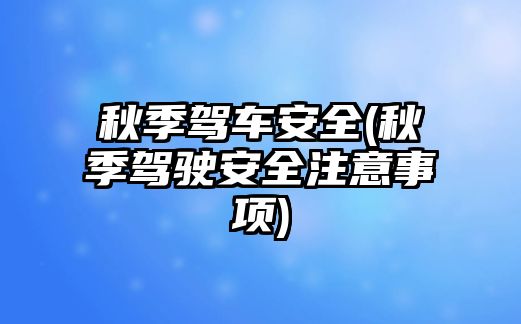 秋季駕車安全(秋季駕駛安全注意事項)