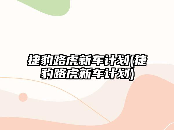 捷豹路虎新車計劃(捷豹路虎新車計劃)